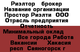 Риэлтор - брокер › Название организации ­ Простор-Риэлти, ООО › Отрасль предприятия ­ Отчетность › Минимальный оклад ­ 150 000 - Все города Работа » Вакансии   . Хакасия респ.,Саяногорск г.